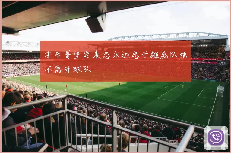 字母哥坚定表态永远忠于雄鹿队绝不离开球队