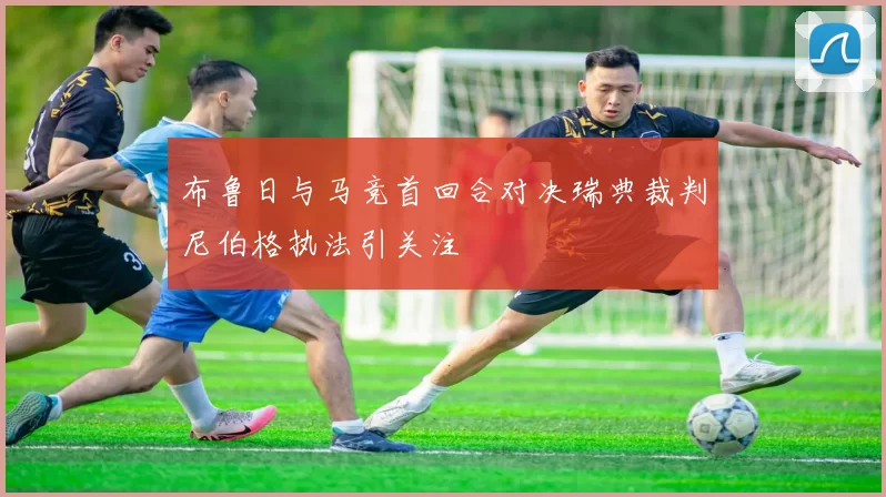 布鲁日与马竞首回合对决瑞典裁判尼伯格执法引关注