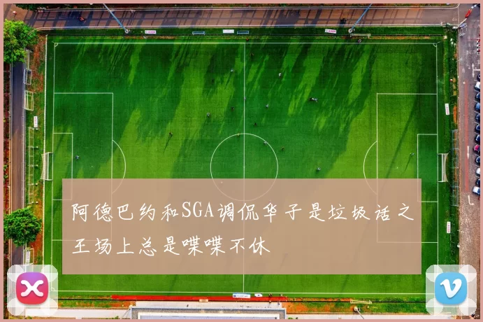 阿德巴约和SGA调侃华子是垃圾话之王场上总是喋喋不休