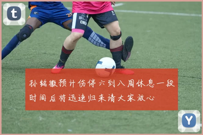 孙铭徽预计伤停六到八周休息一段时间后将迅速归来请大家放心