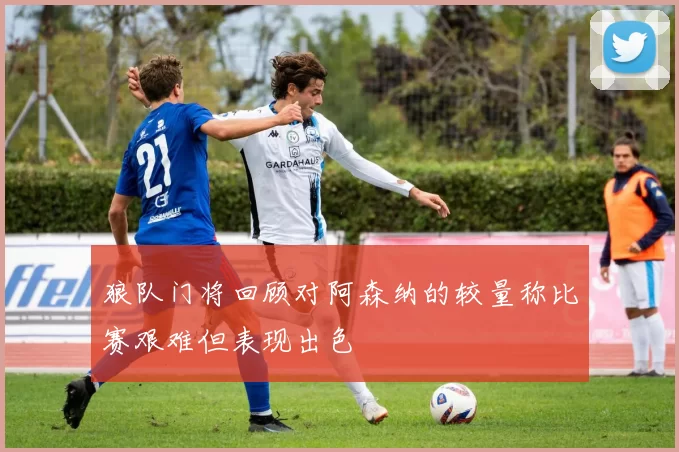 狼队门将回顾对阿森纳的较量称比赛艰难但表现出色