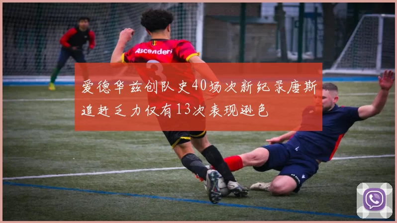 爱德华兹创队史40场次新纪录唐斯追赶乏力仅有13次表现逊色