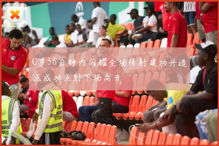 C罗56分钟内闪耀全场传射建功并造点成功点射下场离开