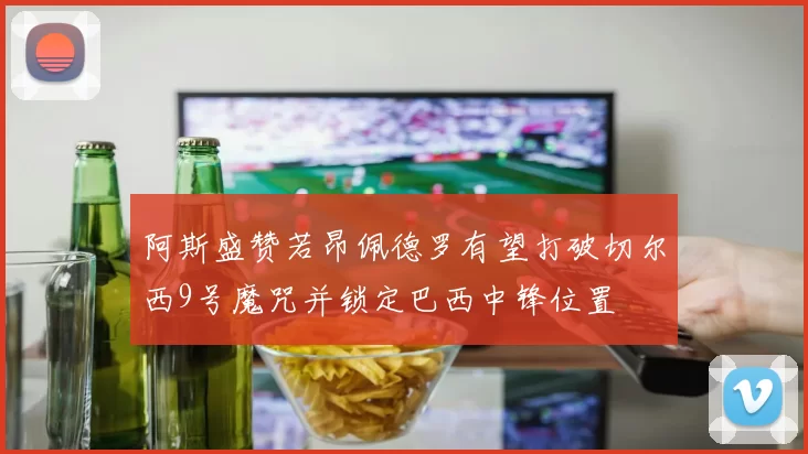 阿斯盛赞若昂佩德罗有望打破切尔西9号魔咒并锁定巴西中锋位置
