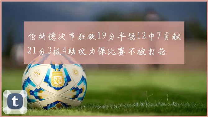 伦纳德次节狂砍19分半场12中7贡献21分3板4助攻力保比赛不被打花