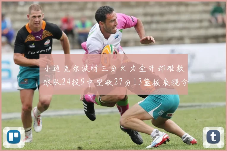 小迈克尔波特三分火力全开却难救球队24投9中空砍27分13篮板表现令人唏嘘