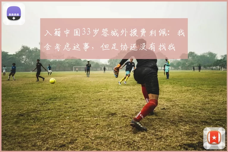 入籍中国33岁蓉城外援费利佩：我会考虑这事，但足协还没有找我