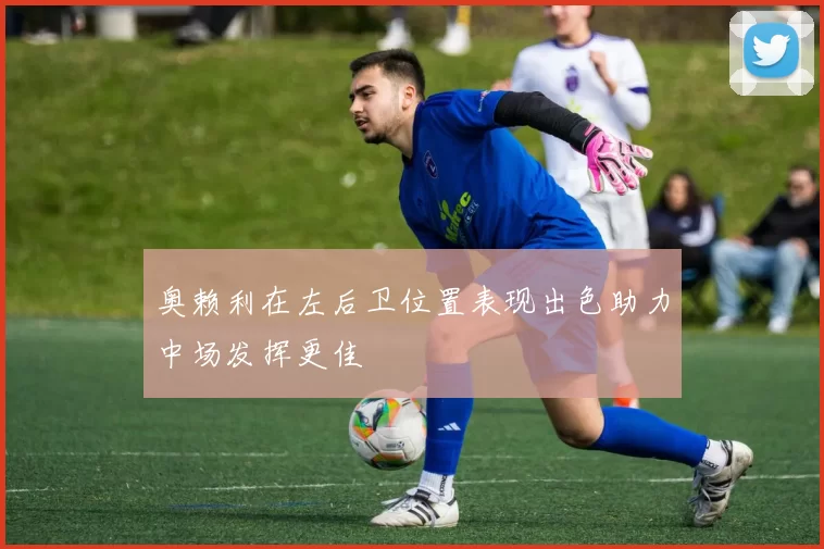 奥赖利在左后卫位置表现出色助力中场发挥更佳