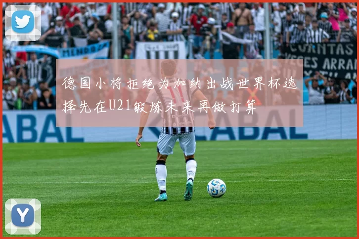 德国小将拒绝为加纳出战世界杯选择先在U21锻炼未来再做打算