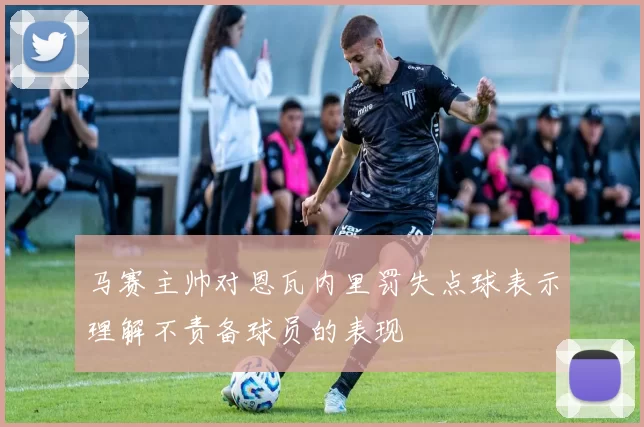 马赛主帅对恩瓦内里罚失点球表示理解不责备球员的表现