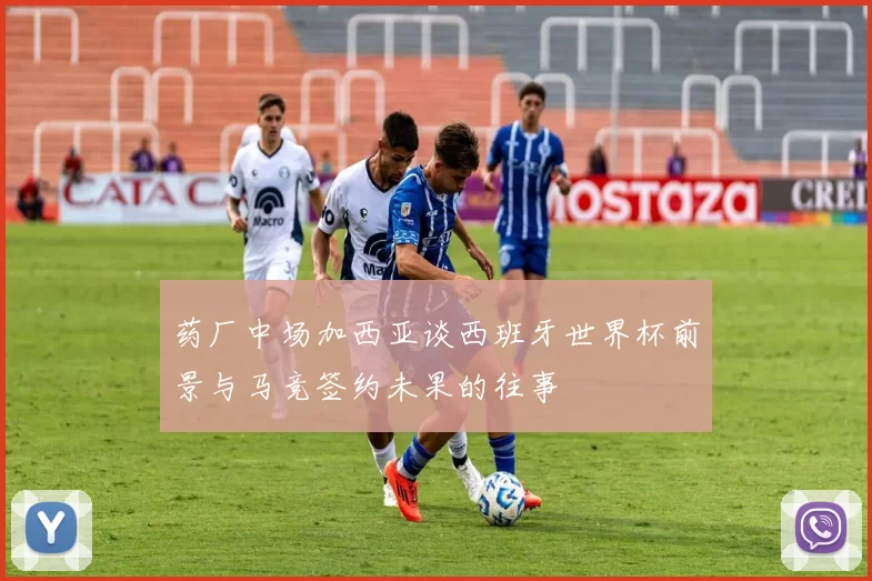 药厂中场加西亚谈西班牙世界杯前景与马竞签约未果的往事