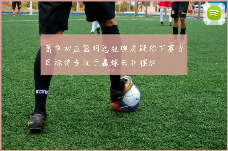 萧华回应篮网总经理质疑称下赛季目标将专注于赢球而非摆烂