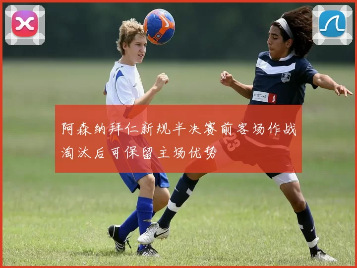 阿森纳拜仁新规半决赛前客场作战淘汰后可保留主场优势
