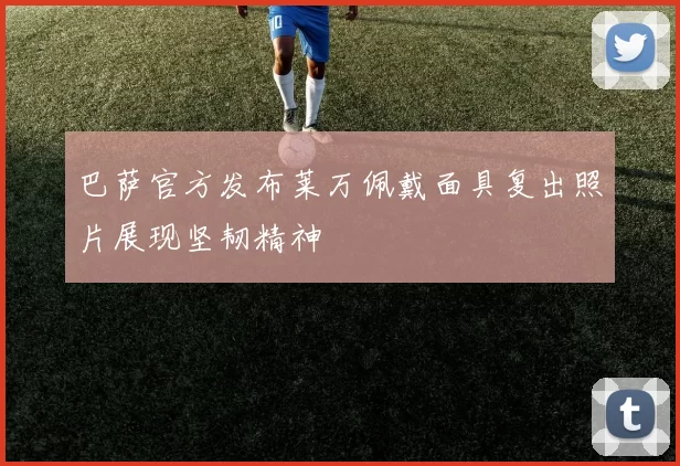 巴萨官方发布莱万佩戴面具复出照片展现坚韧精神
