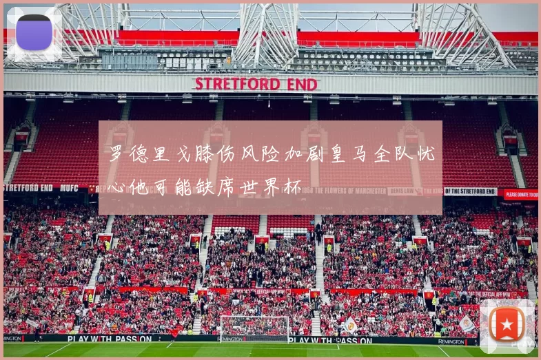 罗德里戈膝伤风险加剧皇马全队忧心他可能缺席世界杯