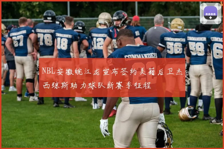 NBL安徽皖江龙宣布签约美籍后卫杰西琼斯助力球队新赛季征程