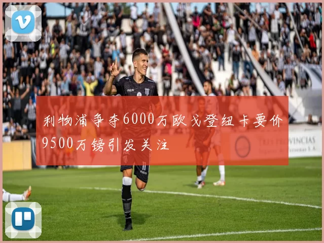 利物浦争夺6000万欧戈登纽卡要价9500万镑引发关注