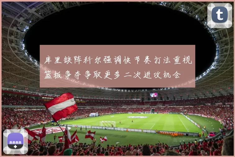 库里缺阵科尔强调快节奏打法重视篮板争夺争取更多二次进攻机会