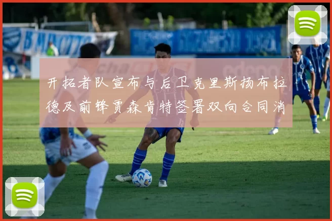 开拓者队宣布与后卫克里斯扬布拉德及前锋贾森肯特签署双向合同消息