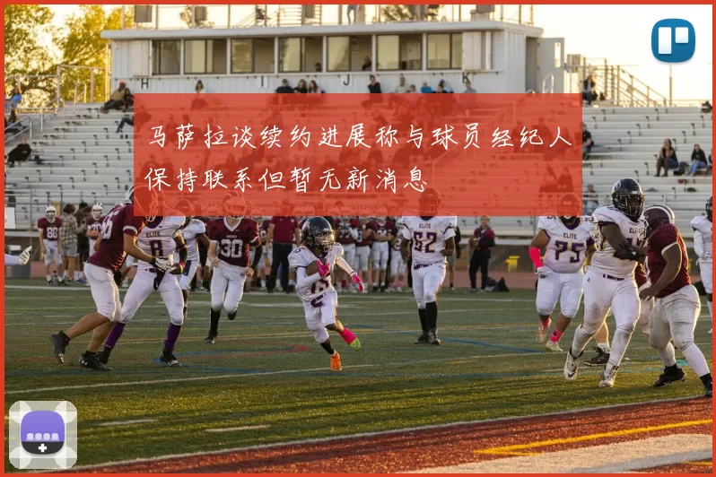 马萨拉谈续约进展称与球员经纪人保持联系但暂无新消息