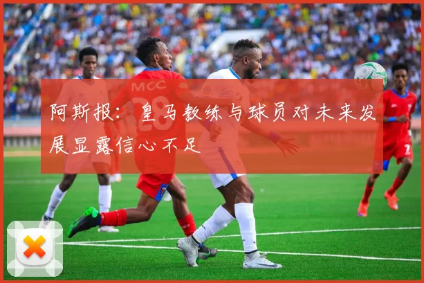 阿斯报：皇马教练与球员对未来发展显露信心不足