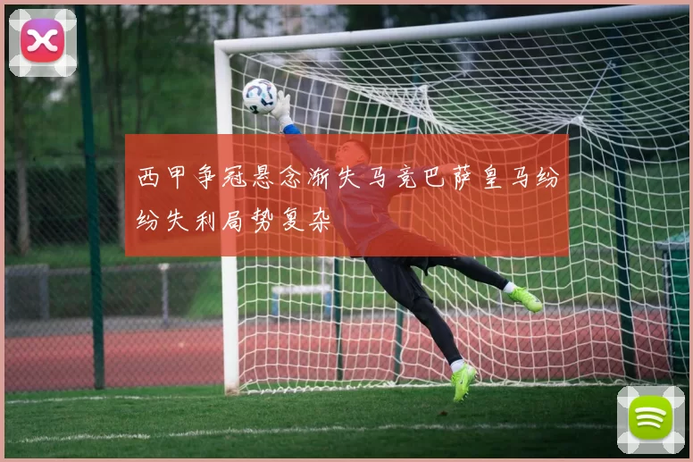 西甲争冠悬念渐失马竞巴萨皇马纷纷失利局势复杂