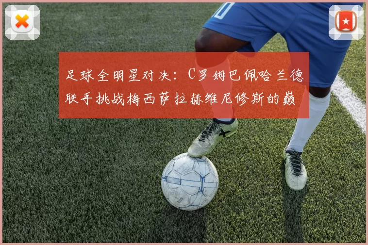 足球全明星对决：C罗姆巴佩哈兰德联手挑战梅西萨拉赫维尼修斯的巅峰之战