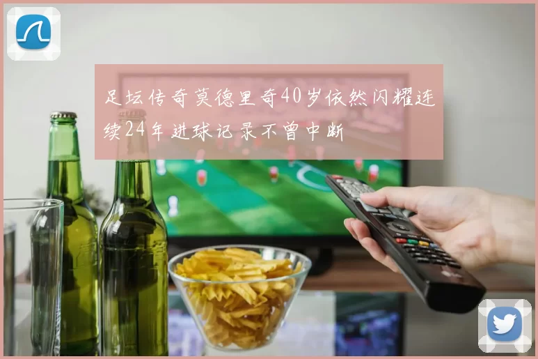 足坛传奇莫德里奇40岁依然闪耀连续24年进球记录不曾中断
