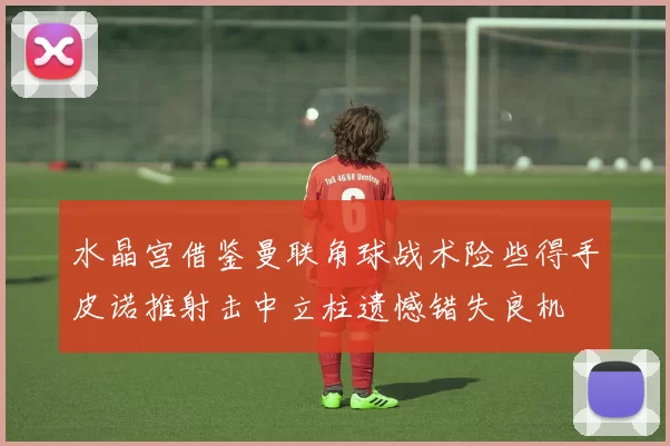 水晶宫借鉴曼联角球战术险些得手皮诺推射击中立柱遗憾错失良机
