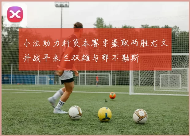 小法助力科莫本赛季豪取两胜尤文并战平米兰双雄与那不勒斯